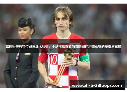 莫德里奇独特位置与战术解析：中场指挥官如何影响现代足球比赛的节奏与布局