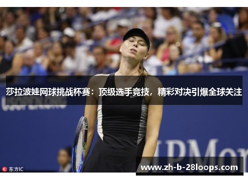 莎拉波娃网球挑战杯赛:顶级选手竞技,精彩对决引爆全球关注 莎拉波娃网球挑战杯赛:顶级选手竞技,精彩对决引爆全球关注
