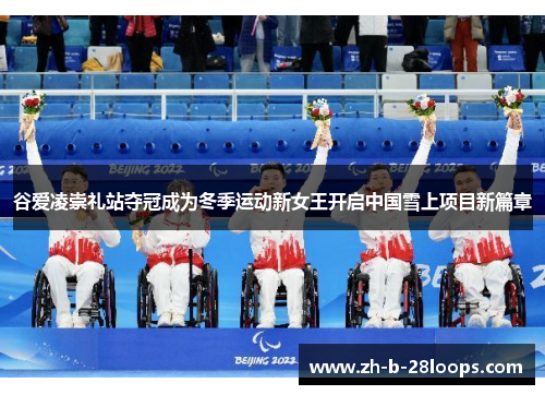 谷爱凌崇礼站夺冠成为冬季运动新女王开启中国雪上项目新篇章