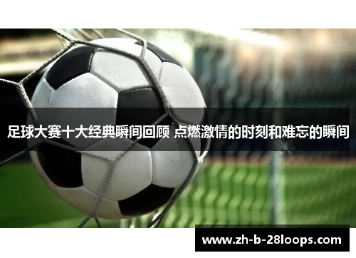 足球大赛十大经典瞬间回顾 点燃激情的时刻和难忘的瞬间