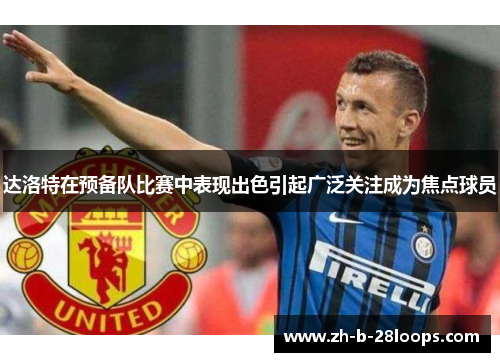 达洛特在预备队比赛中表现出色引起广泛关注成为焦点球员