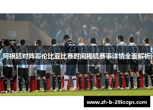 阿根廷对阵哥伦比亚比赛时间揭晓赛事详情全面解析