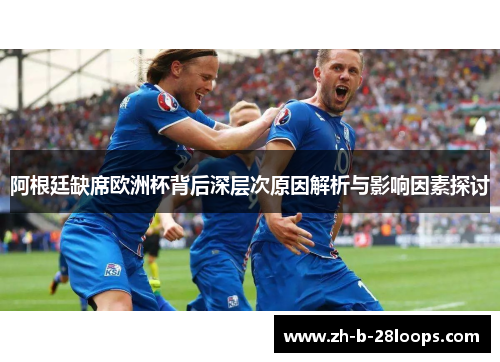 阿根廷缺席欧洲杯背后深层次原因解析与影响因素探讨