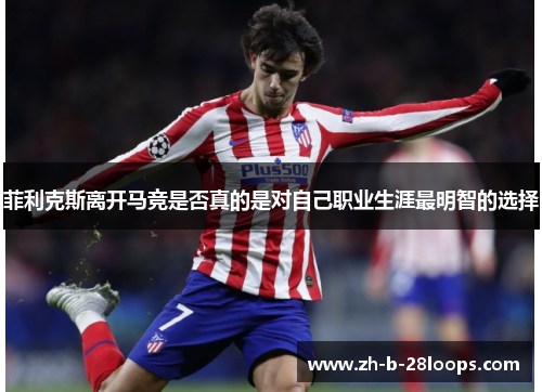 菲利克斯离开马竞是否真的是对自己职业生涯最明智的选择
