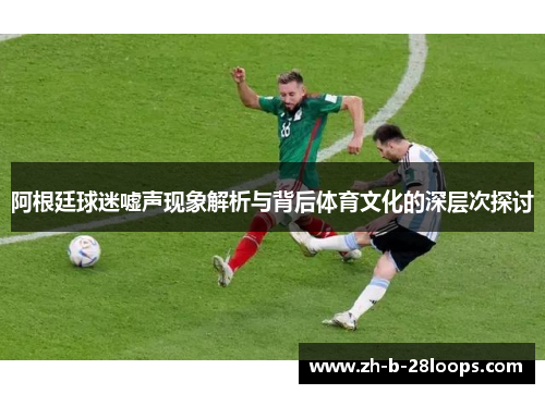 阿根廷球迷嘘声现象解析与背后体育文化的深层次探讨